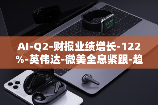 AI-Q2-财报业绩增长-122%-英伟达-微美全息紧跟-趋势加速创新转型