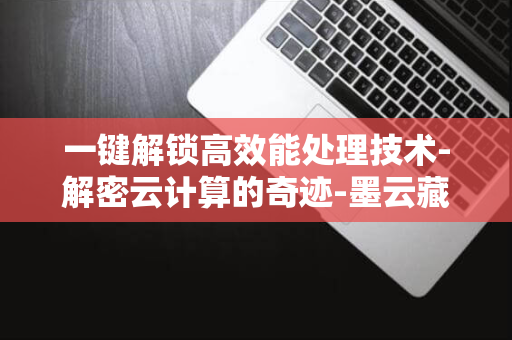 一键解锁高效能处理技术-解密云计算的奇迹-墨云藏镜